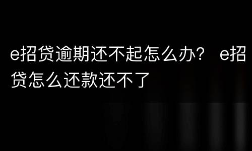 e招贷逾期还不起怎么办？ e招贷怎么还款还不了