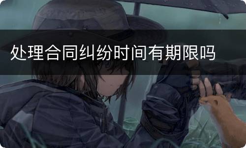 处理合同纠纷时间有期限吗