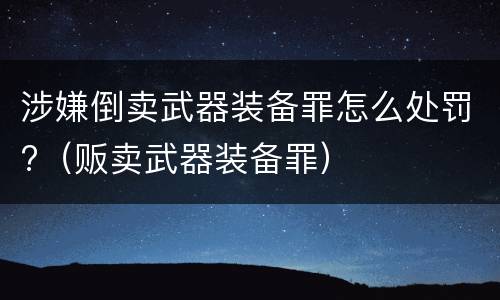 涉嫌倒卖武器装备罪怎么处罚?（贩卖武器装备罪）