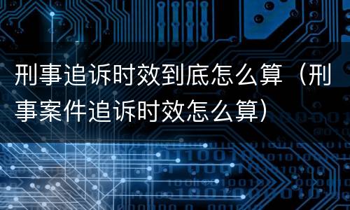 刑事追诉时效到底怎么算（刑事案件追诉时效怎么算）