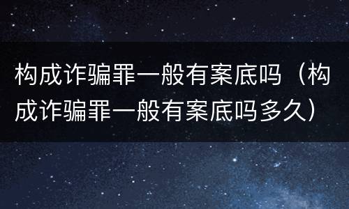 构成诈骗罪一般有案底吗（构成诈骗罪一般有案底吗多久）