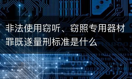 非法使用窃听、窃照专用器材罪既遂量刑标准是什么