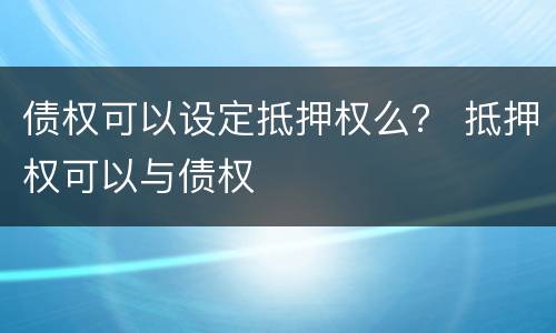 债权可以设定抵押权么？ 抵押权可以与债权