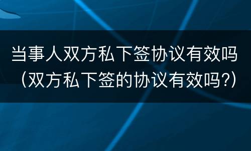 当事人双方私下签协议有效吗（双方私下签的协议有效吗?）