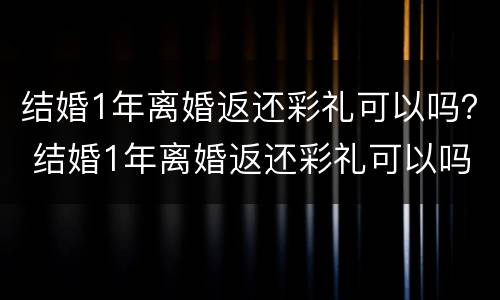 结婚1年离婚返还彩礼可以吗？ 结婚1年离婚返还彩礼可以吗女方