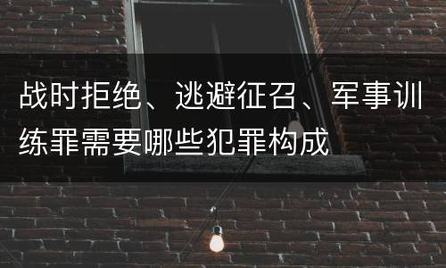 战时拒绝、逃避征召、军事训练罪需要哪些犯罪构成