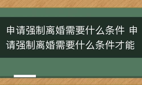 申请强制离婚需要什么条件 申请强制离婚需要什么条件才能离婚