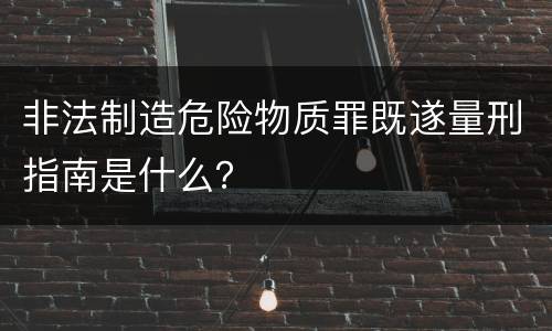 非法制造危险物质罪既遂量刑指南是什么？