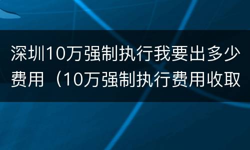 深圳10万强制执行我要出多少费用（10万强制执行费用收取标准）