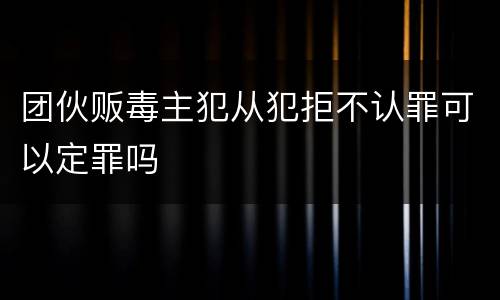 团伙贩毒主犯从犯拒不认罪可以定罪吗