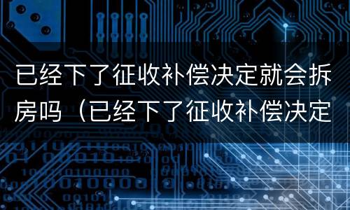 已经下了征收补偿决定就会拆房吗（已经下了征收补偿决定就会拆房吗怎么办）
