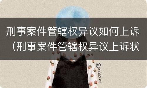 刑事案件管辖权异议如何上诉（刑事案件管辖权异议上诉状 范本）