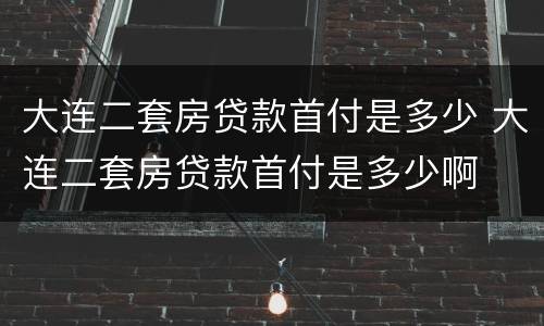 大连二套房贷款首付是多少 大连二套房贷款首付是多少啊