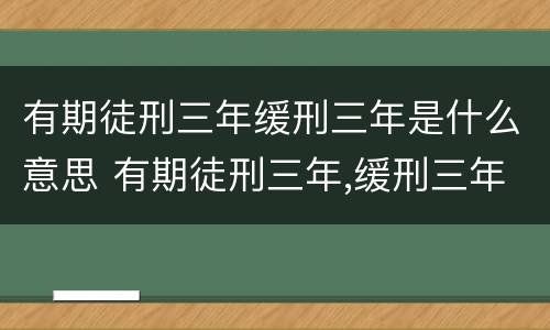 有期徒刑三年缓刑三年是什么意思 有期徒刑三年,缓刑三年啥意思