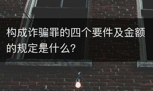 构成诈骗罪的四个要件及金额的规定是什么？