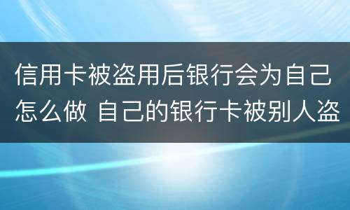 信用卡被盗用后银行会为自己怎么做 自己的银行卡被别人盗用了怎么办