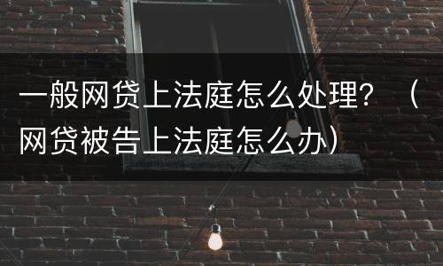 一般网贷上法庭怎么处理？（网贷被告上法庭怎么办）