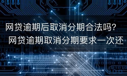 网贷逾期后取消分期合法吗？ 网贷逾期取消分期要求一次还清怎么办