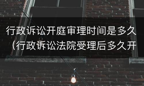 行政诉讼开庭审理时间是多久（行政诉讼法院受理后多久开庭）