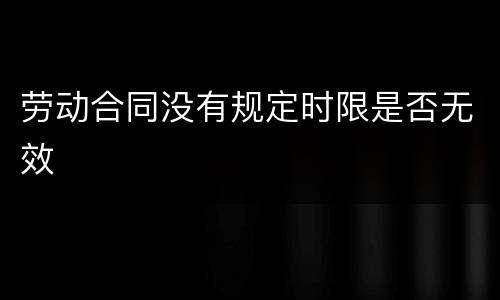 劳动合同没有规定时限是否无效