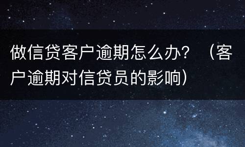 做信贷客户逾期怎么办？（客户逾期对信贷员的影响）
