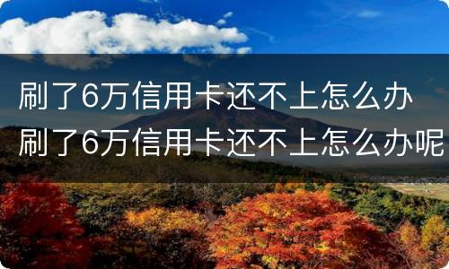 刷了6万信用卡还不上怎么办 刷了6万信用卡还不上怎么办呢