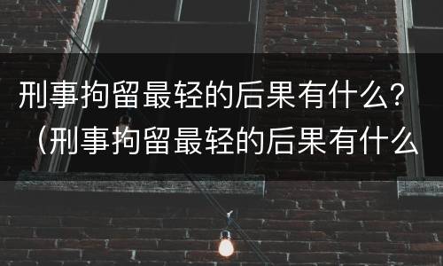 刑事拘留最轻的后果有什么？（刑事拘留最轻的后果有什么情况）