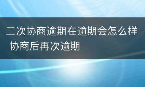 二次协商逾期在逾期会怎么样 协商后再次逾期