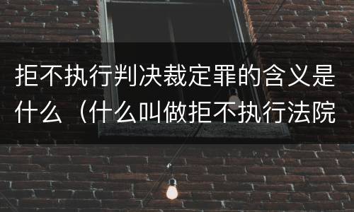 拒不执行判决裁定罪的含义是什么（什么叫做拒不执行法院判决裁定罪）