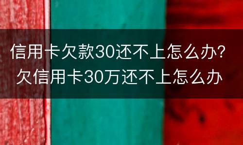 信用卡欠款30还不上怎么办？ 欠信用卡30万还不上怎么办
