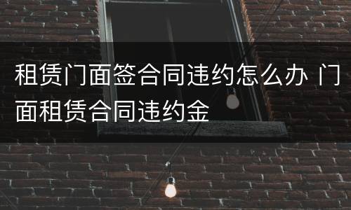 租赁门面签合同违约怎么办 门面租赁合同违约金