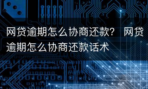 网贷逾期怎么协商还款？ 网贷逾期怎么协商还款话术