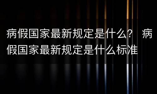病假国家最新规定是什么？ 病假国家最新规定是什么标准