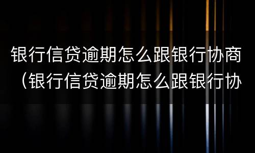 银行信贷逾期怎么跟银行协商（银行信贷逾期怎么跟银行协商还本金）