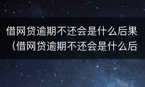 借网贷逾期不还会是什么后果（借网贷逾期不还会是什么后果呀）