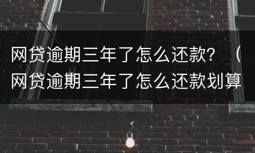 网贷逾期三年了怎么还款？（网贷逾期三年了怎么还款划算）