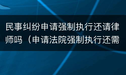 民事纠纷申请强制执行还请律师吗（申请法院强制执行还需要律师吗）