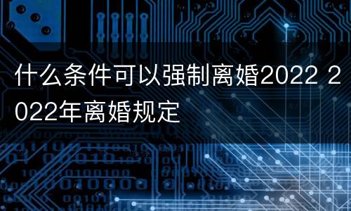 什么条件可以强制离婚2022 2022年离婚规定