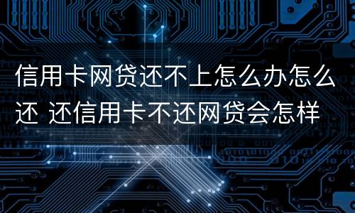 信用卡网贷还不上怎么办怎么还 还信用卡不还网贷会怎样