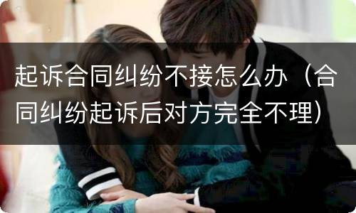 起诉合同纠纷不接怎么办（合同纠纷起诉后对方完全不理）