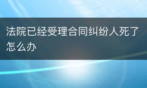法院已经受理合同纠纷人死了怎么办