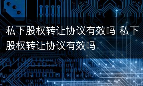 私下股权转让协议有效吗 私下股权转让协议有效吗