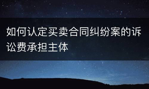如何认定买卖合同纠纷案的诉讼费承担主体