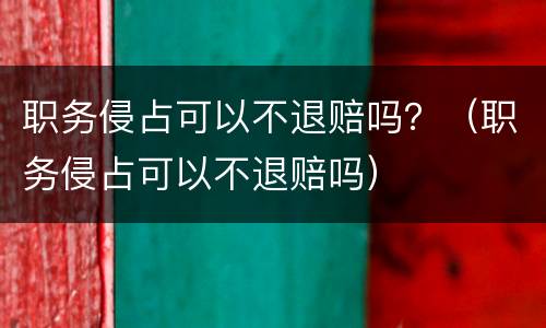 职务侵占可以不退赔吗？（职务侵占可以不退赔吗）