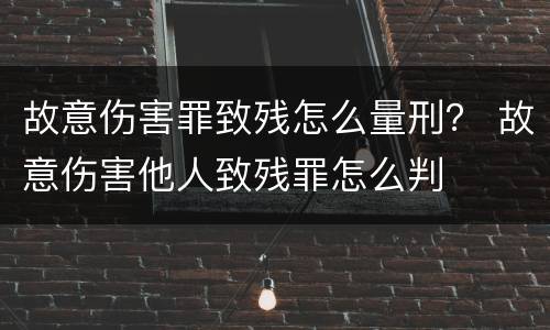 故意伤害罪致残怎么量刑？ 故意伤害他人致残罪怎么判