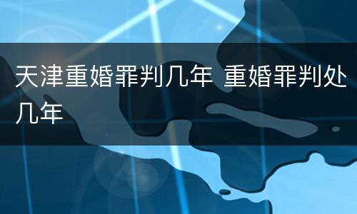 天津重婚罪判几年 重婚罪判处几年