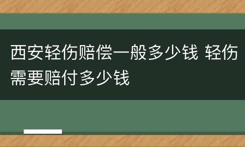 西安轻伤赔偿一般多少钱 轻伤需要赔付多少钱