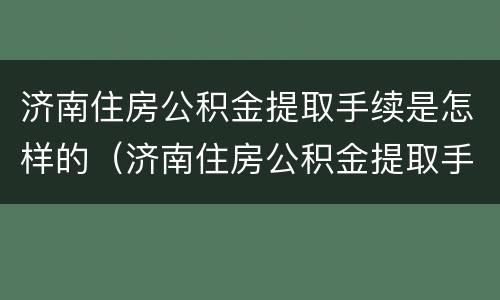 济南住房公积金提取手续是怎样的（济南住房公积金提取手续是怎样的流程）