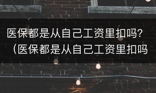 医保都是从自己工资里扣吗？（医保都是从自己工资里扣吗）