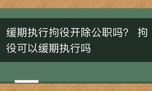 缓期执行拘役开除公职吗？ 拘役可以缓期执行吗